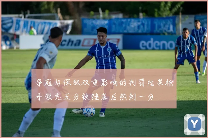 争冠与保级双重影响的判罚结果枪手领先五分铁锤落后热刺一分