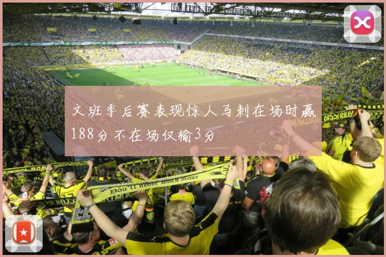 文班季后赛表现惊人马刺在场时赢188分不在场仅输3分