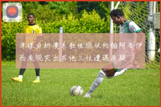 津媒分析澳系教练现状约翰阿洛伊西表现突出其他三位遭遇质疑