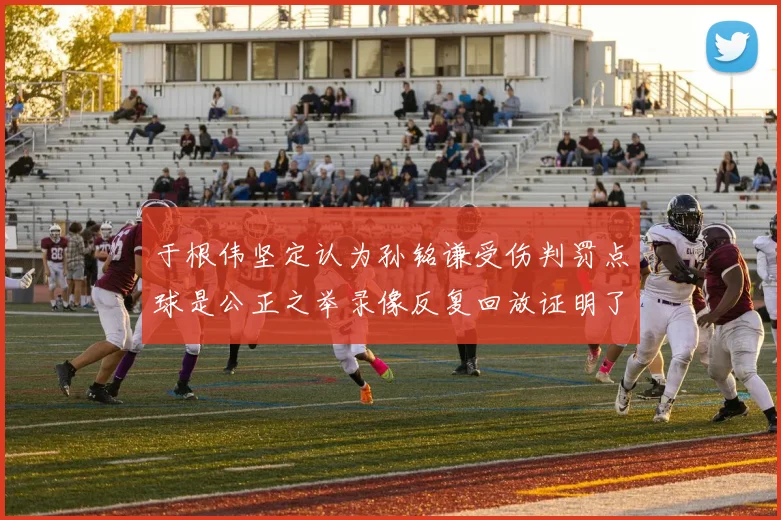 于根伟坚定认为孙铭谦受伤判罚点球是公正之举录像反复回放证明了这一点