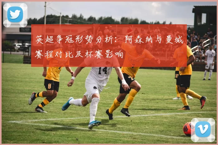 英超争冠形势分析：阿森纳与曼城赛程对比及杯赛影响