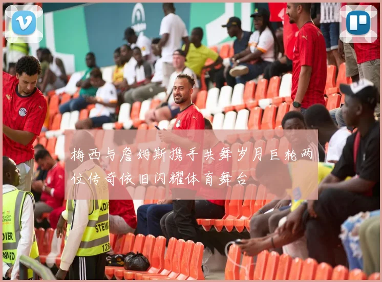 梅西与詹姆斯携手共舞岁月巨轮两位传奇依旧闪耀体育舞台