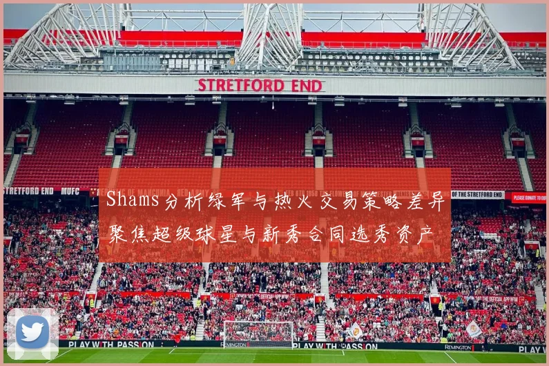 Shams分析绿军与热火交易策略差异聚焦超级球星与新秀合同选秀资产