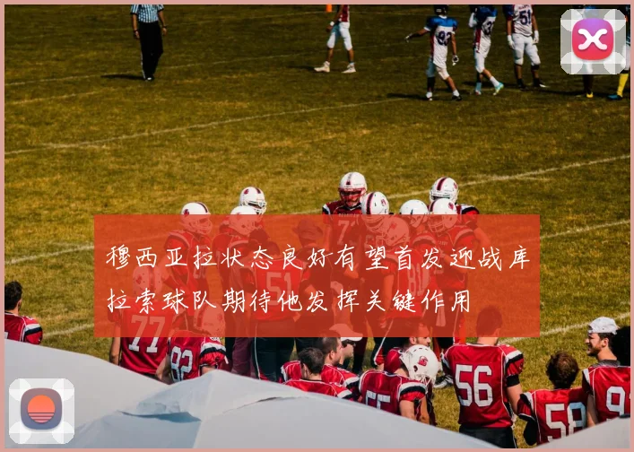 穆西亚拉状态良好有望首发迎战库拉索球队期待他发挥关键作用