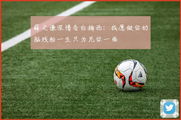 薛之谦深情告白梅西：我愿做你的脑残粉一生只为见你一面