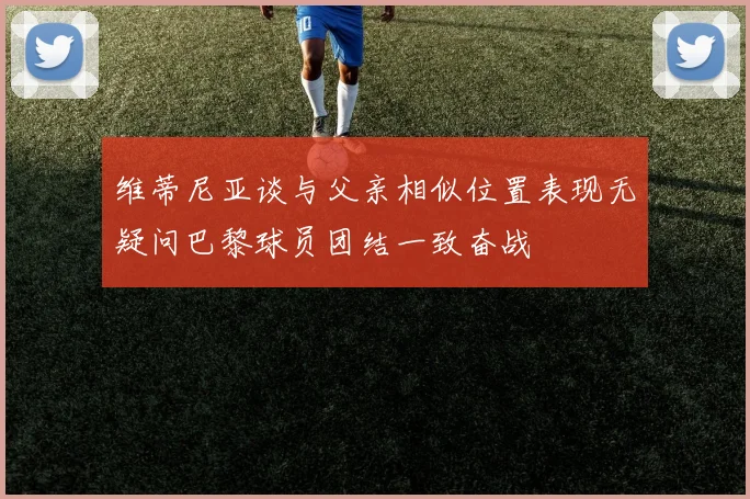 维蒂尼亚谈与父亲相似位置表现无疑问巴黎球员团结一致奋战