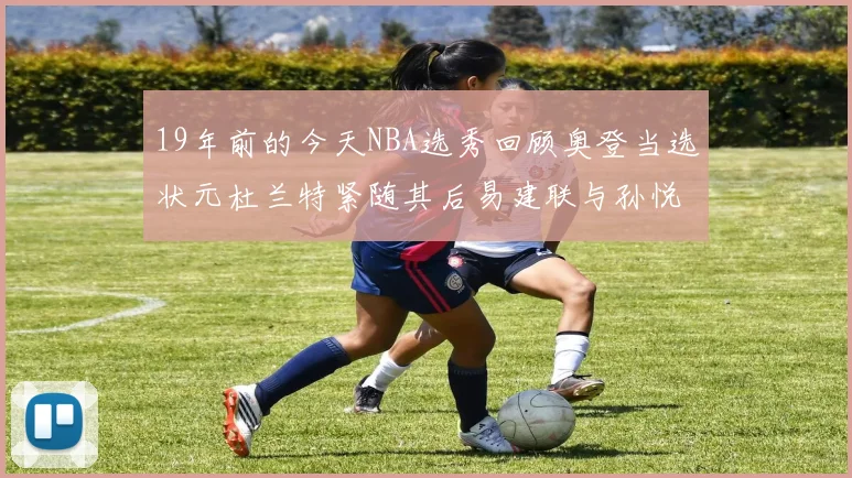 19年前的今天NBA选秀回顾奥登当选状元杜兰特紧随其后易建联与孙悦同场竞技