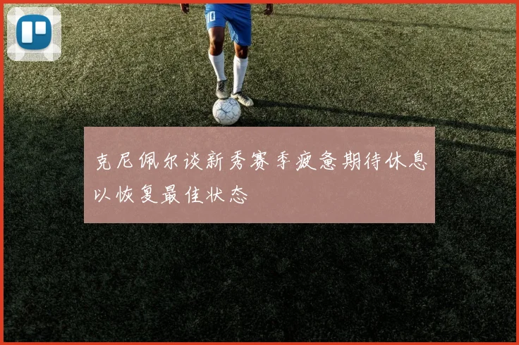 克尼佩尔谈新秀赛季疲惫期待休息以恢复最佳状态