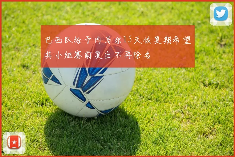 巴西队给予内马尔15天恢复期希望其小组赛前复出不再除名