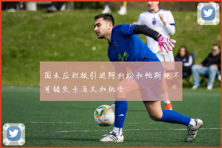 国米应积极引进阿利松和帕斯绝不可错失卡马文加机会