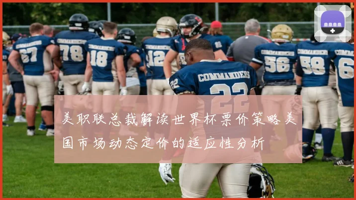美职联总裁解读世界杯票价策略美国市场动态定价的适应性分析