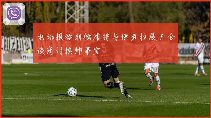 电讯报称利物浦将与伊劳拉展开会谈商讨换帅事宜