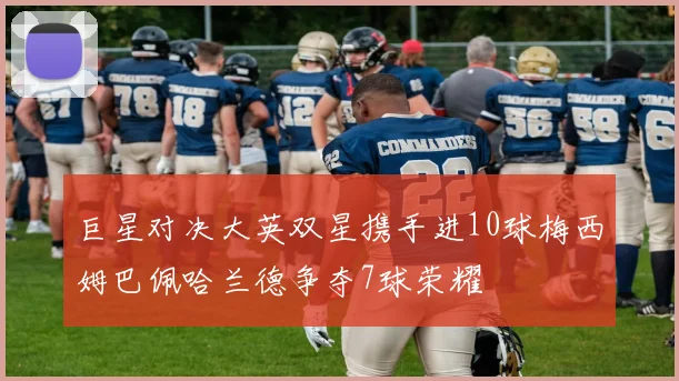 巨星对决大英双星携手进10球梅西姆巴佩哈兰德争夺7球荣耀