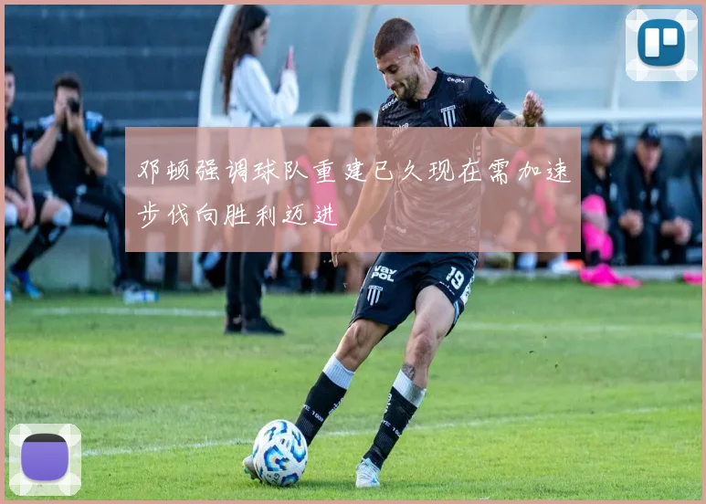 邓顿强调球队重建已久现在需加速步伐向胜利迈进