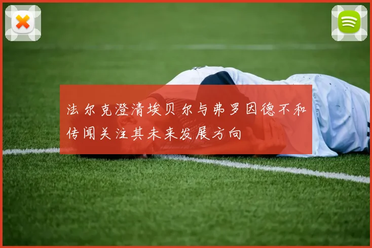 法尔克澄清埃贝尔与弗罗因德不和传闻关注其未来发展方向