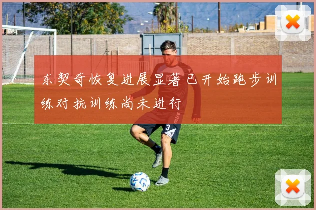 东契奇恢复进展显著已开始跑步训练对抗训练尚未进行