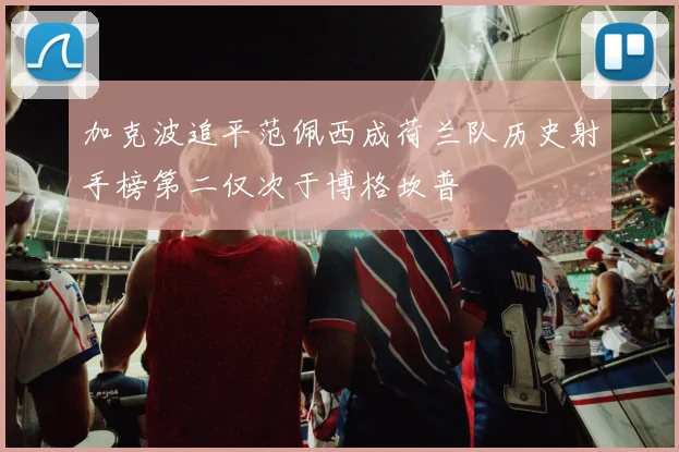 加克波追平范佩西成荷兰队历史射手榜第二仅次于博格坎普