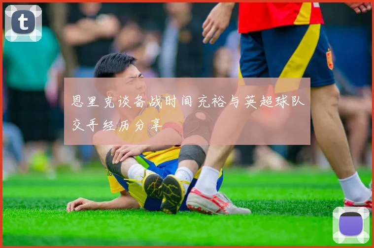 恩里克谈备战时间充裕与英超球队交手经历分享