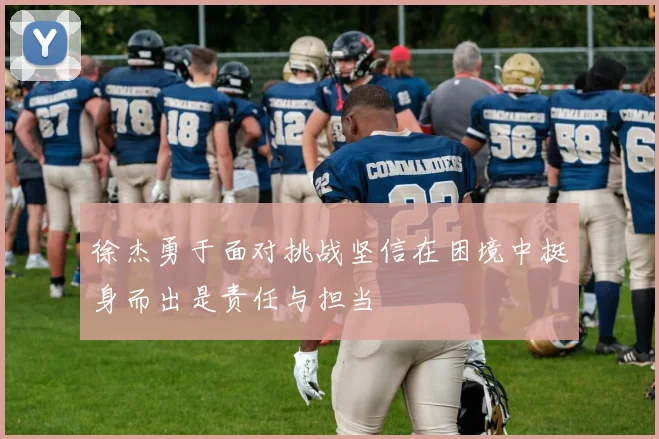徐杰勇于面对挑战坚信在困境中挺身而出是责任与担当
