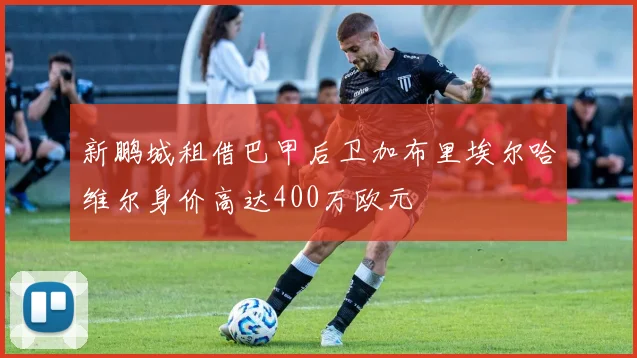 新鹏城租借巴甲后卫加布里埃尔哈维尔身价高达400万欧元
