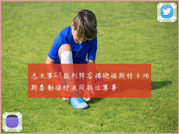 总决赛G5裁判阵容揭晓福斯特卡珀斯泰勒福特共同执法赛事