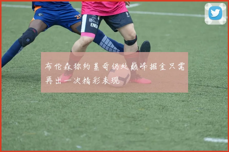 布伦森称约基奇仍处巅峰掘金只需再出一次精彩表现